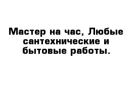 Мастер на час, Любые сантехнические и бытовые работы.